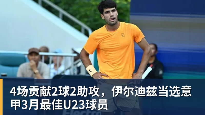 4场贡献2球2助攻，伊尔迪兹当选意甲3月最佳U23球员