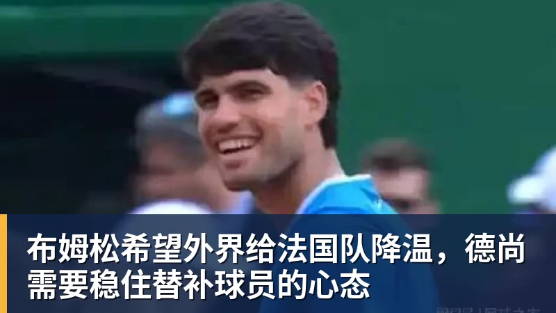 布姆松希望外界给法国队降温,德尚需要稳住替补球员的心态 布姆松希望外界给法国队降温,德尚需要稳住替补球员的心态
