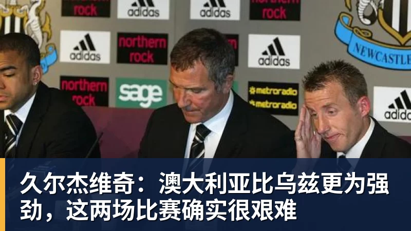 久尔杰维奇：澳大利亚比乌兹更为强劲，这两场比赛确实很艰难