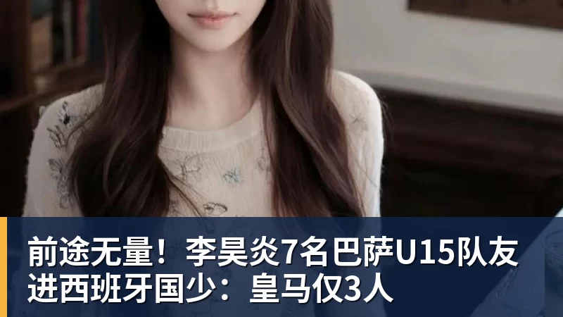 前途无量！李昊炎7名巴萨U15队友进西班牙国少：皇马仅3人