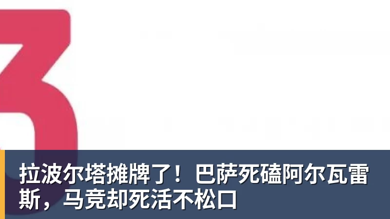 拉波尔塔摊牌了！巴萨死磕阿尔瓦雷斯，马竞却死活不松口