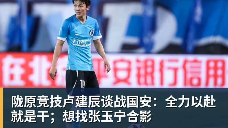 陇原竞技卢建辰谈战国安：全力以赴就是干；想找张玉宁合影