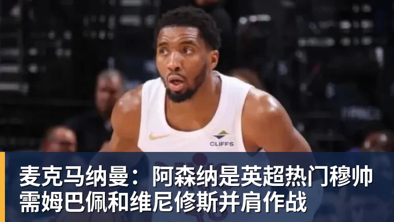 麦克马纳曼：阿森纳是英超热门穆帅需姆巴佩和维尼修斯并肩作战