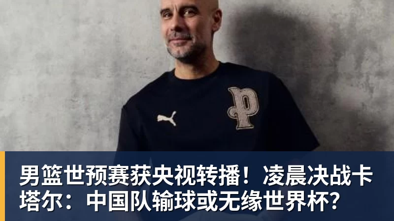 男篮世预赛获央视转播!凌晨决战卡塔尔:中国队输球或无缘世界杯? 男篮世预赛获央视转播!凌晨决战卡塔尔:中国队输球或无缘世界杯?