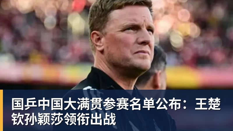 国乒中国大满贯参赛名单公布：王楚钦孙颖莎领衔出战