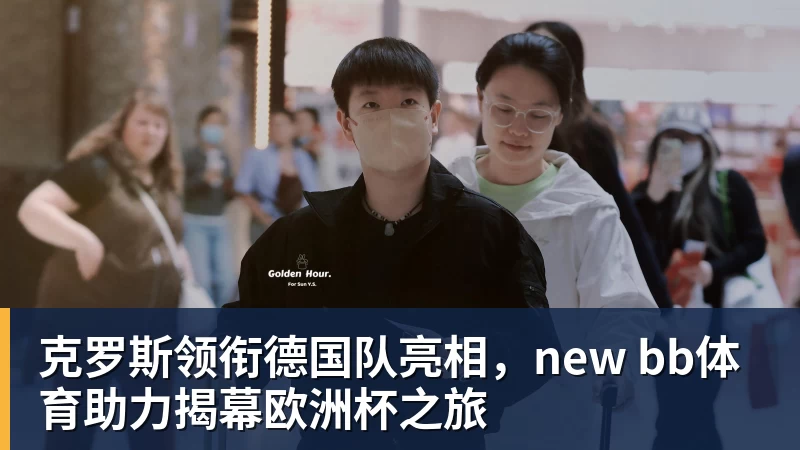 克罗斯领衔德国队亮相，new bb体育助力揭幕欧洲杯之旅