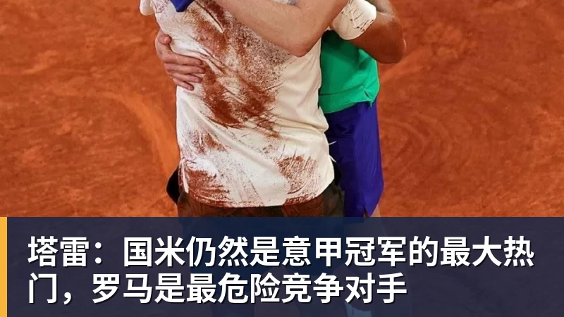 塔雷:国米仍然是意甲冠军的最大热门,罗马是最危险竞争对手 塔雷:国米仍然是意甲冠军的最大热门,罗马是最危险竞争对手