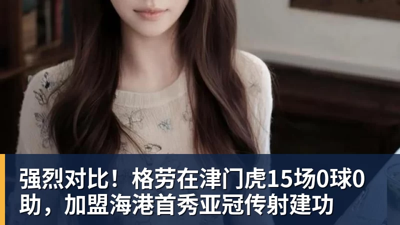 强烈对比！格劳在津门虎15场0球0助，加盟海港首秀亚冠传射建功