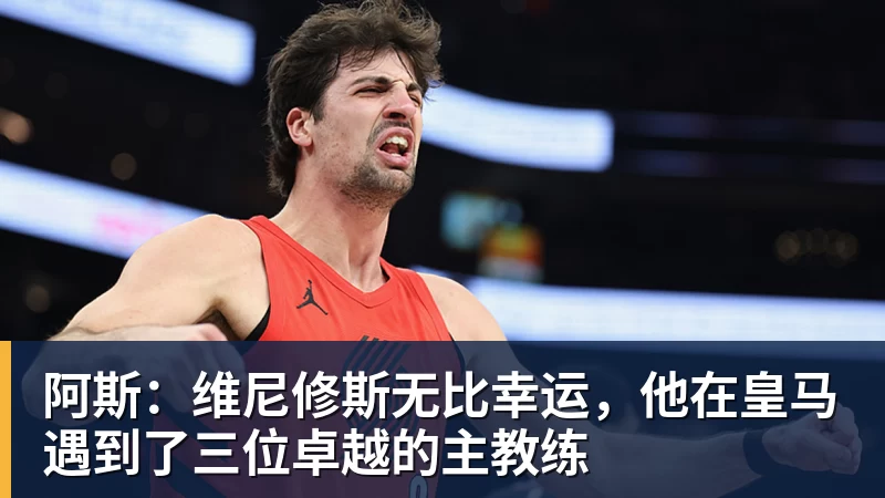阿斯：维尼修斯无比幸运，他在皇马遇到了三位卓越的主教练