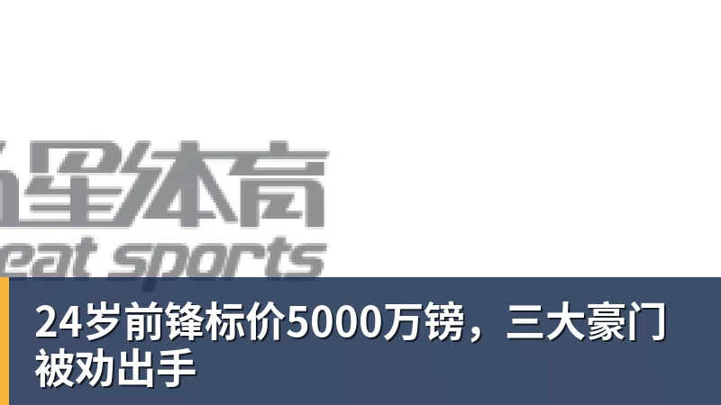 24岁前锋标价5000万镑，三大豪门被劝出手