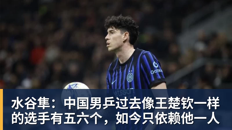 水谷隼:中国男乒过去像王楚钦一样的选手有五六个,如今只依赖他一人 水谷隼:中国男乒过去像王楚钦一样的选手有五六个,如今只依赖他一人