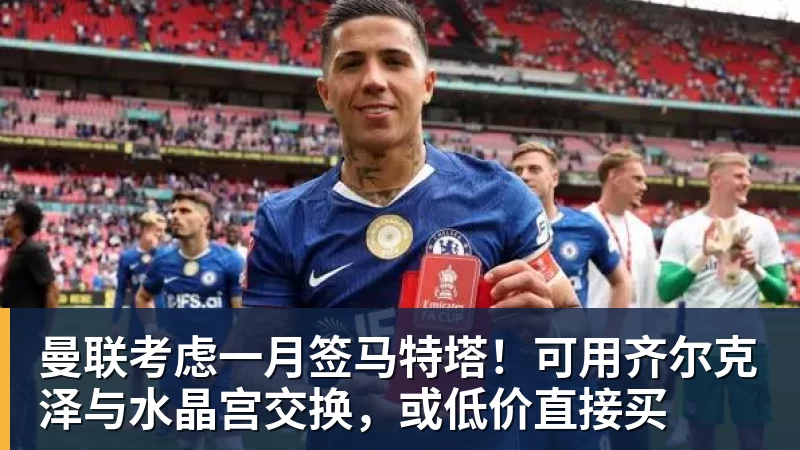 曼联考虑一月签马特塔！可用齐尔克泽与水晶宫交换，或低价直接买