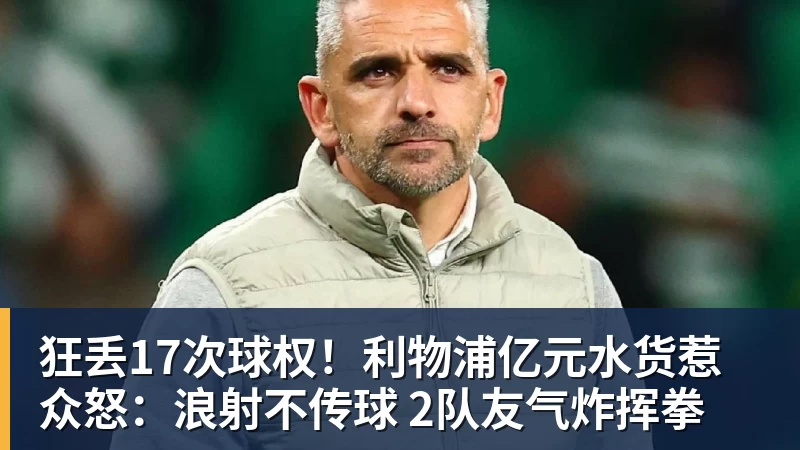 狂丢17次球权！利物浦亿元水货惹众怒：浪射不传球 2队友气炸挥拳